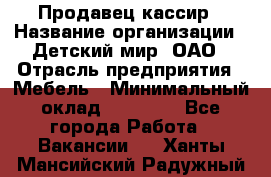 Продавец-кассир › Название организации ­ Детский мир, ОАО › Отрасль предприятия ­ Мебель › Минимальный оклад ­ 30 000 - Все города Работа » Вакансии   . Ханты-Мансийский,Радужный г.